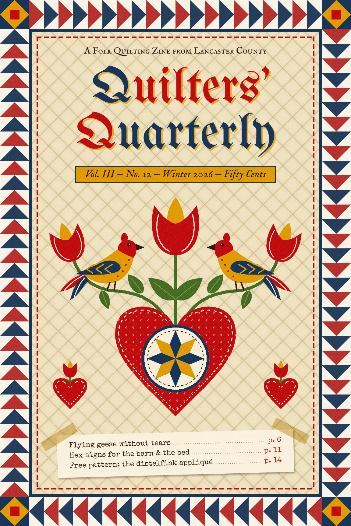 The finished Quilters' Quarterly zine cover. A border of red and navy flying-geese triangles runs clockwise around the page, with mustard and red cornerstone blocks in the corners, a navy binding and a red running stitch inside it. On a cream muslin background quilted in a diamond lattice, the blackletter masthead reads Quilters' Quarterly in navy and red with counterchanged initial Qs and a mustard shadow, above a mustard strip reading Vol. III, No. 12, Winter 2026, Fifty Cents. Below it a red calico heart with white running stitches holds a navy and mustard eight-point star in a cream disc. Olive stems rise from the heart to three red and mustard tulips, and two yellow distelfink birds with red heads and navy wings perch facing each other. Two small stitched hearts with tulip buds flank the big heart, and a cream contents slip held by masking tape lists three articles with dotted leaders to red page numbers